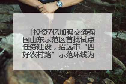 投资7亿加强交通强国山东示范区首批试点任务建设，招远市“四好农村路”示范环线为乡村振兴“开路”