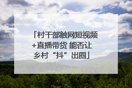 村干部触网短视频+直播带货 能否让乡村“抖”出圈