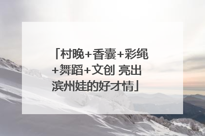 村晚+香囊+彩绳+舞蹈+文创 亮出滨州娃的好才情