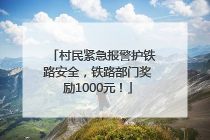 村民紧急报警护铁路安全，铁路部门奖励1000元！