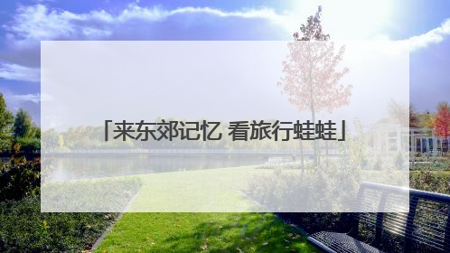 来东郊记忆 看旅行蛙蛙