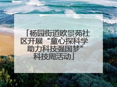 杨园街道欧景苑社区开展“童心探科学 助力科技强国梦”科技周活动
