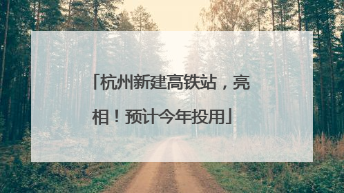 杭州新建高铁站，亮相！预计今年投用