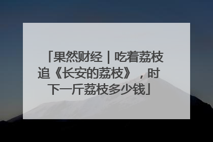 果然财经｜吃着荔枝追《长安的荔枝》，时下一斤荔枝多少钱