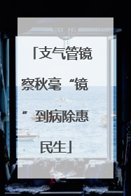 支气管镜察秋毫“镜”到病除惠民生