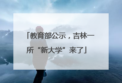 教育部公示，吉林一所“新大学”来了