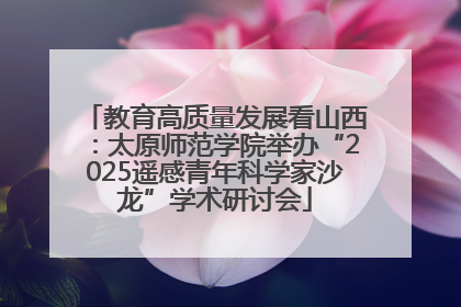 教育高质量发展看山西：太原师范学院举办“2025遥感青年科学家沙龙”学术研讨会