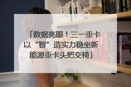 数据亮眼！三一重卡以“智”造实力稳坐新能源重卡头把交椅