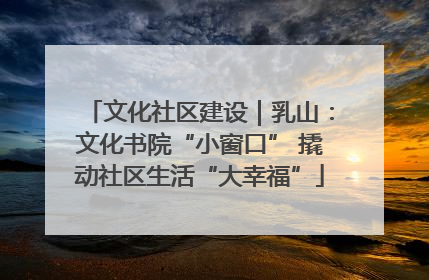 文化社区建设｜乳山：文化书院“小窗口” 撬动社区生活“大幸福”