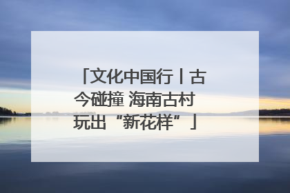 文化中国行丨古今碰撞 海南古村玩出“新花样”