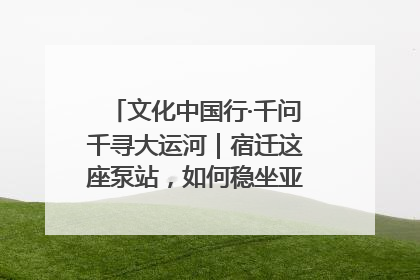 文化中国行·千问千寻大运河｜宿迁这座泵站，如何稳坐亚洲第一宝座？
