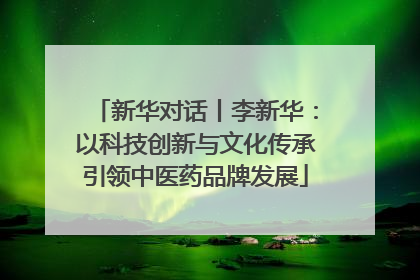新华对话丨李新华：以科技创新与文化传承引领中医药品牌发展