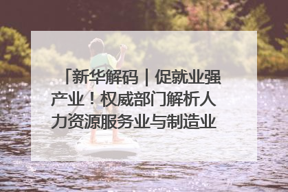 新华解码｜促就业强产业！权威部门解析人力资源服务业与制造业融合发展试点
