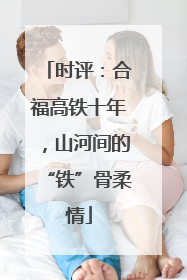 时评：合福高铁十年，山河间的“铁”骨柔情