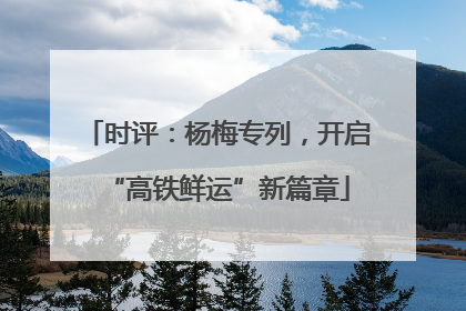 时评：杨梅专列，开启“高铁鲜运”新篇章