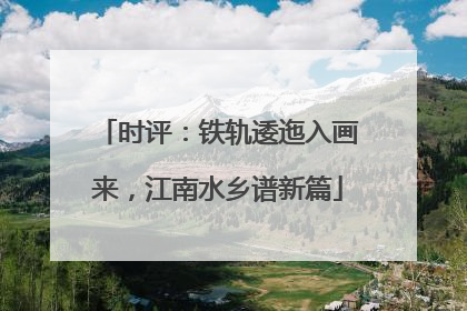 时评：铁轨逶迤入画来，江南水乡谱新篇