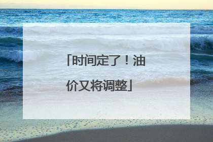 时间定了！油价又将调整