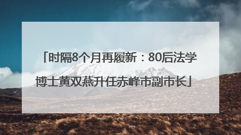 时隔8个月再履新：80后法学博士黄双燕升任赤峰市副市长