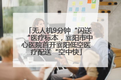 无人机9分钟“闪送“医疗标本，襄阳市中心医院首开襄阳低空医疗配送“空中快