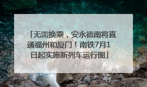 无需换乘，安永德南将直通福州和厦门！南铁7月1日起实施新列车运行图