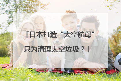 日本打造“太空航母”只为清理太空垃圾？