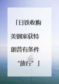 日铁收购美钢案获特朗普有条件“放行”