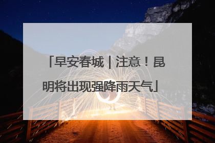 早安春城｜注意！昆明将出现强降雨天气