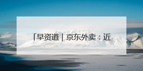 早资道｜京东外卖：近期将扩招至15万名全职骑手；阿里云发布通义灵码AI IDE
