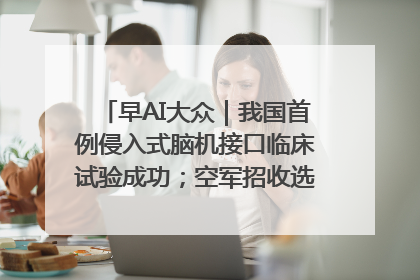 早AI大众｜我国首例侵入式脑机接口临床试验成功；空军招收选拔女飞行学员