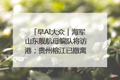 早AI大众｜海军山东舰航母编队将访港；贵州榕江已撤离转移群众超4万人
