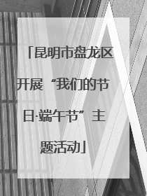 昆明市盘龙区开展“我们的节日·端午节”主题活动