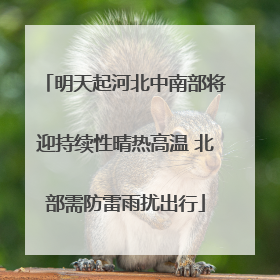 明天起河北中南部将迎持续性晴热高温 北部需防雷雨扰出行