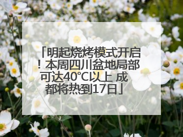 明起烧烤模式开启！本周四川盆地局部可达40℃以上 成都将热到17日