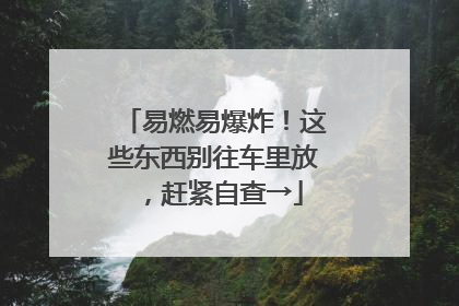 易燃易爆炸！这些东西别往车里放，赶紧自查→