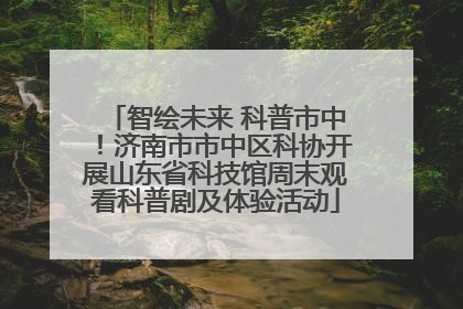 智绘未来 科普市中！济南市市中区科协开展山东省科技馆周末观看科普剧及体验活动