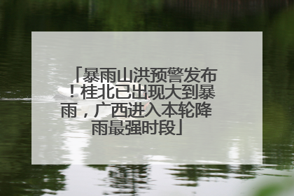 暴雨山洪预警发布！桂北已出现大到暴雨，广西进入本轮降雨最强时段