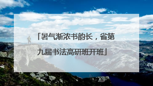 暑气渐浓书韵长，省第九届书法高研班开班