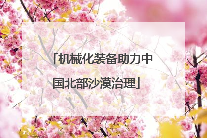 机械化装备助力中国北部沙漠治理