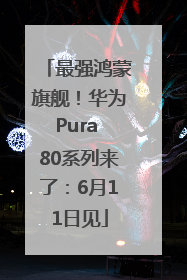 最强鸿蒙旗舰！华为Pura 80系列来了：6月11日见