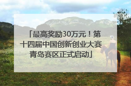 最高奖励30万元！第十四届中国创新创业大赛青岛赛区正式启动