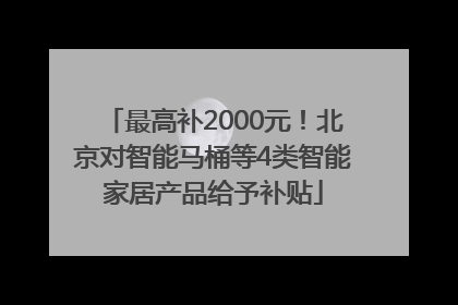 最高补2000元！北京对智能马桶等4类智能家居产品给予补贴