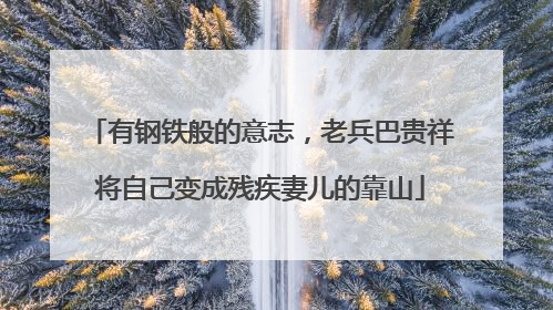 有钢铁般的意志，老兵巴贵祥将自己变成残疾妻儿的靠山