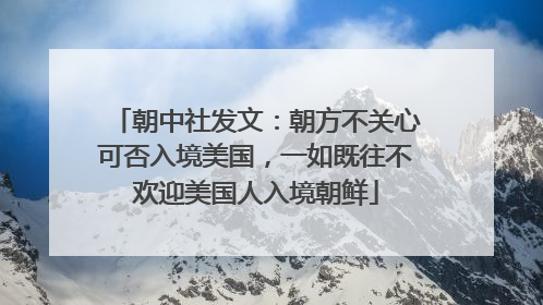 朝中社发文：朝方不关心可否入境美国，一如既往不欢迎美国人入境朝鲜