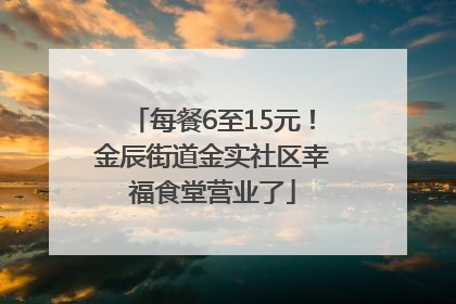 每餐6至15元！金辰街道金实社区幸福食堂营业了
