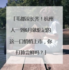 毛都没长齐！杭州人一到6月就惦记的这一口悄悄上市，你打算尝鲜吗？