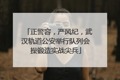 正警容，严风纪，武汉轨道公安举行队列会操锻造实战尖兵