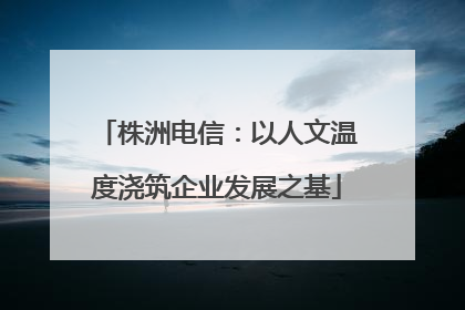 株洲电信：以人文温度浇筑企业发展之基