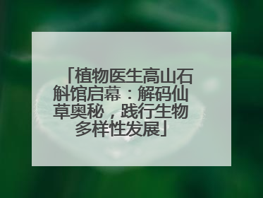 植物医生高山石斛馆启幕：解码仙草奥秘，践行生物多样性发展