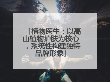 植物医生：以高山植物护肤为核心，系统性构建独特品牌形象