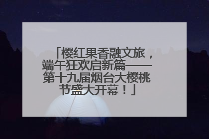 樱红果香融文旅，端午狂欢启新篇——第十九届烟台大樱桃节盛大开幕！
